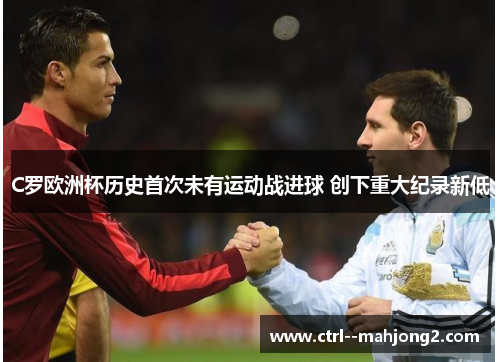 C罗欧洲杯历史首次未有运动战进球 创下重大纪录新低 C罗欧洲杯历史首次未有运动战进球 创下重大纪录新低