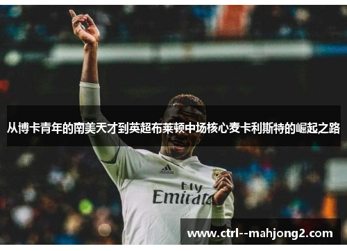 从博卡青年的南美天才到英超布莱顿中场核心麦卡利斯特的崛起之路 从博卡青年的南美天才到英超布莱顿中场核心麦卡利斯特的崛起之路