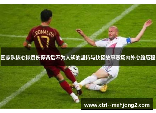 国家队核心球员伤停背后不为人知的坚持与抉择故事赛场内外心路历程