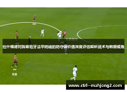 拉什福德对阵葡萄牙法甲防线的防守端价值深度评估解析战术与数据视角