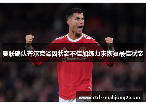 曼联确认齐尔克泽因状态不佳加练力求恢复最佳状态