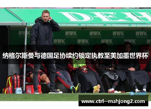 纳格尔斯曼与德国足协续约锁定执教至美加墨世界杯 纳格尔斯曼与德国足协续约锁定执教至美加墨世界杯