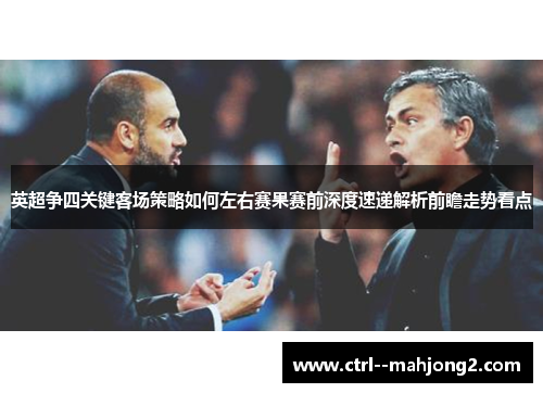 英超争四关键客场策略如何左右赛果赛前深度速递解析前瞻走势看点 英超争四关键客场策略如何左右赛果赛前深度速递解析前瞻走势看点
