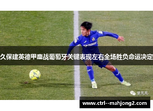 久保建英德甲鏖战葡萄牙关键表现左右全场胜负命运决定