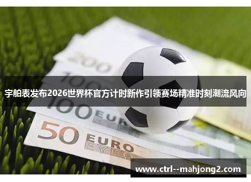 宇舶表发布2026世界杯官方计时新作引领赛场精准时刻潮流风向 宇舶表发布2026世界杯官方计时新作引领赛场精准时刻潮流风向